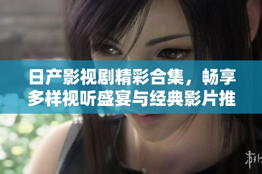 日產(chǎn)影視劇精彩合集，暢享多樣視聽盛宴與經(jīng)典影片推薦