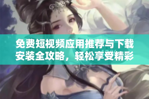 免費短視頻應(yīng)用推薦與下載安裝全攻略，輕松享受精彩視頻內(nèi)容