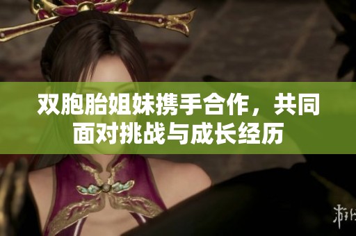 雙胞胎姐妹攜手合作，共同面對(duì)挑戰(zhàn)與成長(zhǎng)經(jīng)歷