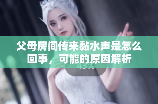父母房間傳來黏水聲是怎么回事，可能的原因解析