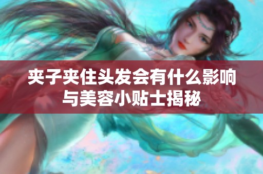 夾子夾住頭發(fā)會(huì)有什么影響與美容小貼士揭秘