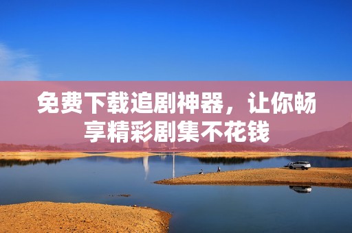 免費下載追劇神器，讓你暢享精彩劇集不花錢