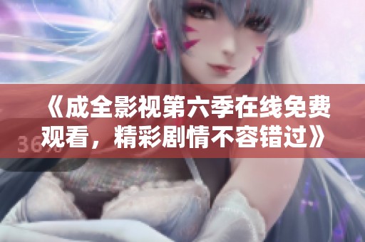 《成全影視第六季在線免費觀看，精彩劇情不容錯過》