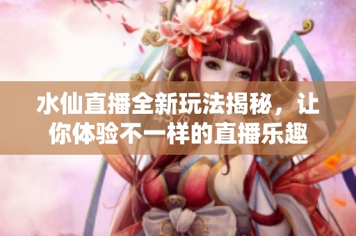 水仙直播全新玩法揭秘，讓你體驗(yàn)不一樣的直播樂趣