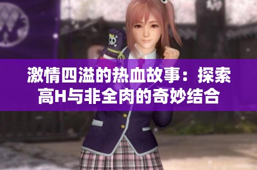 激情四溢的熱血故事：探索高H與非全肉的奇妙結(jié)合