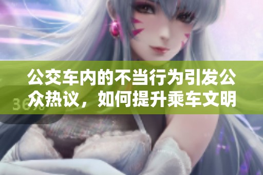 公交車內(nèi)的不當(dāng)行為引發(fā)公眾熱議，如何提升乘車文明意識(shí)