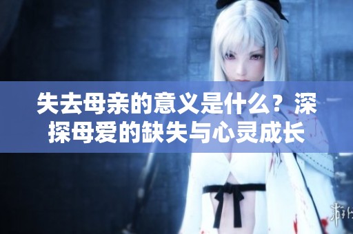 失去母親的意義是什么？深探母愛的缺失與心靈成長