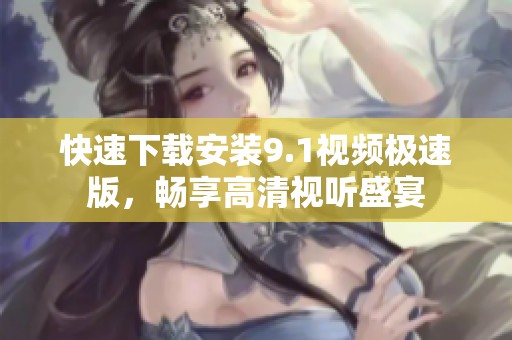 快速下載安裝9.1視頻極速版，暢享高清視聽盛宴