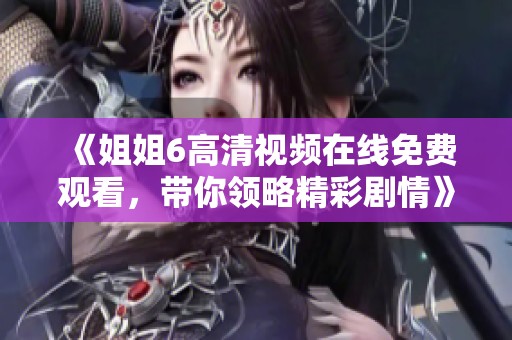 《姐姐6高清視頻在線免費(fèi)觀看，帶你領(lǐng)略精彩劇情》