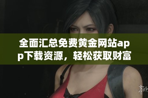 全面匯總免費(fèi)黃金網(wǎng)站app下載資源，輕松獲取財(cái)富秘籍