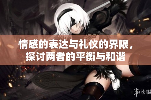 情感的表達(dá)與禮儀的界限，探討兩者的平衡與和諧