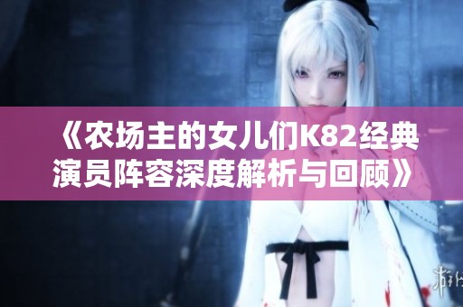 《農(nóng)場主的女兒們K82經(jīng)典演員陣容深度解析與回顧》