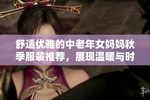 舒適優(yōu)雅的中老年女媽媽秋季服裝推薦，展現(xiàn)溫暖與時尚魅力