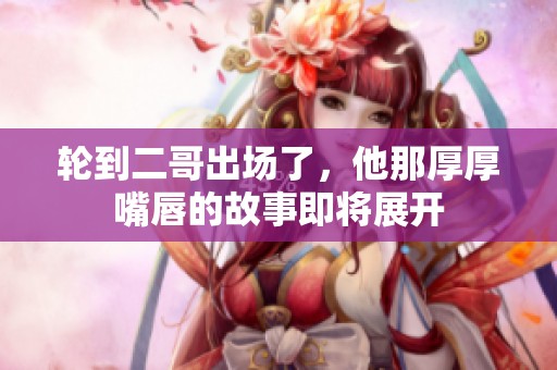 輪到二哥出場(chǎng)了，他那厚厚嘴唇的故事即將展開(kāi)