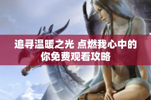 追尋溫暖之光 點(diǎn)燃我心中的你免費(fèi)觀看攻略 追尋溫暖之光 點(diǎn)燃我心中的你免費(fèi)觀看攻略