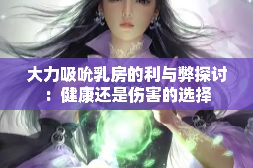 大力吸吮乳房的利與弊探討：健康還是傷害的選擇