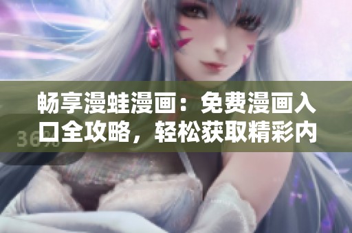 暢享漫蛙漫畫：免費漫畫入口全攻略，輕松獲取精彩內(nèi)容