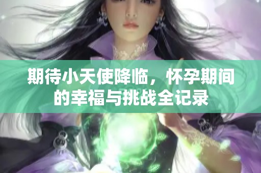 期待小天使降臨，懷孕期間的幸福與挑戰(zhàn)全記錄