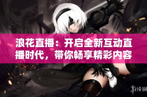 浪花直播：開啟全新互動直播時代，帶你暢享精彩內(nèi)容