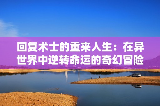 回復(fù)術(shù)士的重來人生：在異世界中逆轉(zhuǎn)命運(yùn)的奇幻冒險(xiǎn)之旅