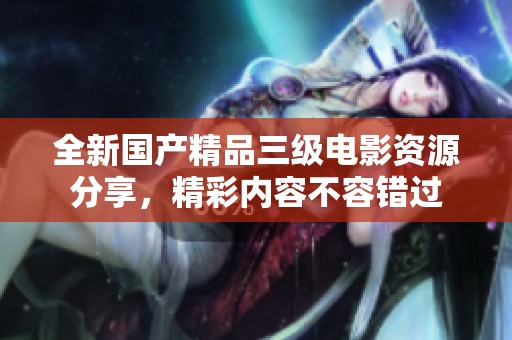 全新國產(chǎn)精品三級電影資源分享，精彩內(nèi)容不容錯過