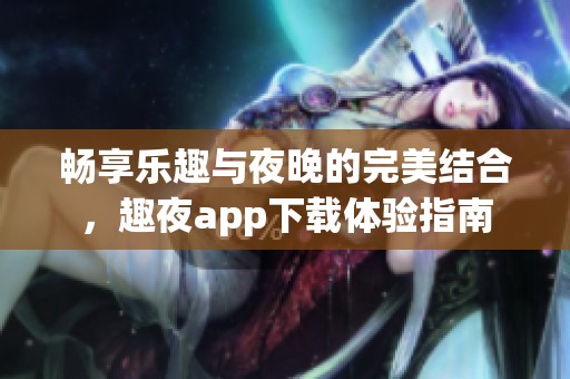 暢享樂趣與夜晚的完美結(jié)合，趣夜app下載體驗(yàn)指南