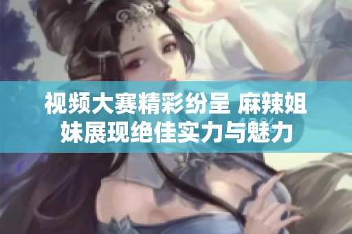 視頻大賽精彩紛呈 麻辣姐妹展現(xiàn)絕佳實力與魅力