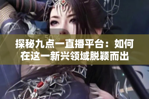 探秘九點一直播平臺：如何在這一新興領(lǐng)域脫穎而出