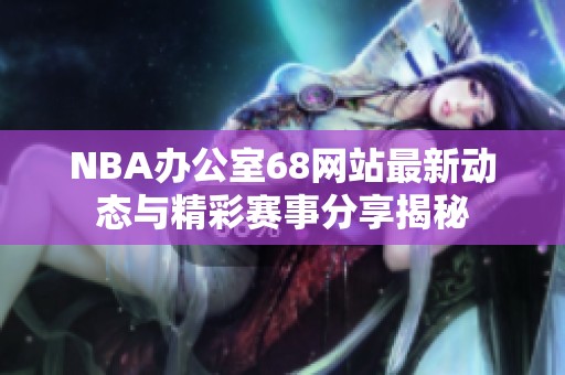 NBA辦公室68網(wǎng)站最新動態(tài)與精彩賽事分享揭秘