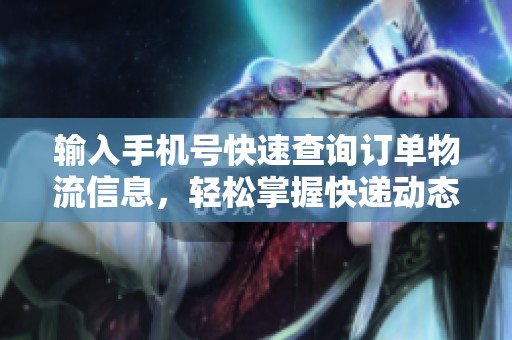輸入手機(jī)號快速查詢訂單物流信息，輕松掌握快遞動態(tài)