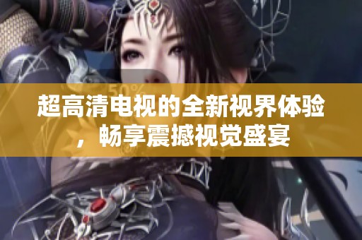 超高清電視的全新視界體驗(yàn)，暢享震撼視覺(jué)盛宴
