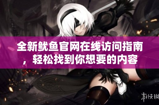 全新魷魚官網(wǎng)在線訪問指南，輕松找到你想要的內(nèi)容