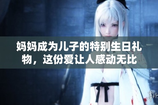媽媽成為兒子的特別生日禮物，這份愛(ài)讓人感動(dòng)無(wú)比