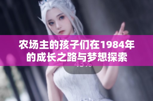 農(nóng)場(chǎng)主的孩子們?cè)?984年的成長(zhǎng)之路與夢(mèng)想探索