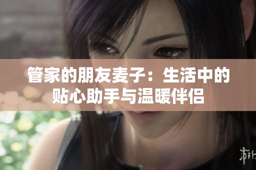 管家的朋友麥子：生活中的貼心助手與溫暖伴侶