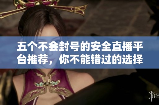五個不會封號的安全直播平臺推薦，你不能錯過的選擇