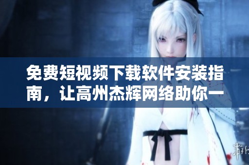 免費短視頻下載軟件安裝指南，讓高州杰輝網(wǎng)絡(luò)助你一臂之力