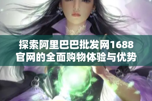 探索阿里巴巴批發(fā)網(wǎng)1688官網(wǎng)的全面購物體驗與優(yōu)勢