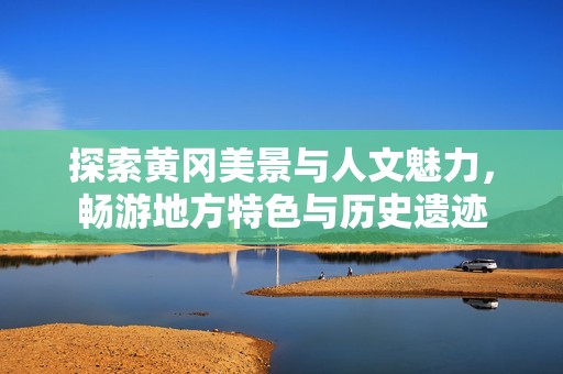探索黃岡美景與人文魅力，暢游地方特色與歷史遺跡