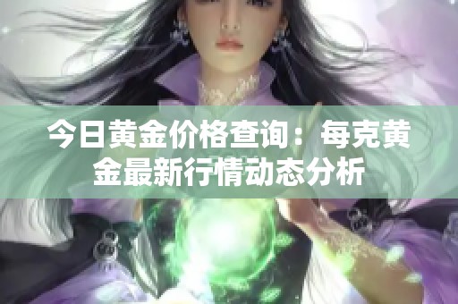 今日黃金價格查詢：每克黃金最新行情動態(tài)分析