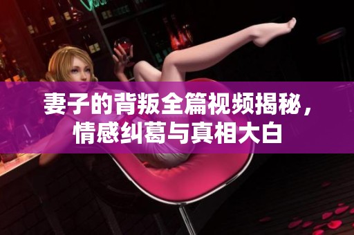 妻子的背叛全篇視頻揭秘，情感糾葛與真相大白
