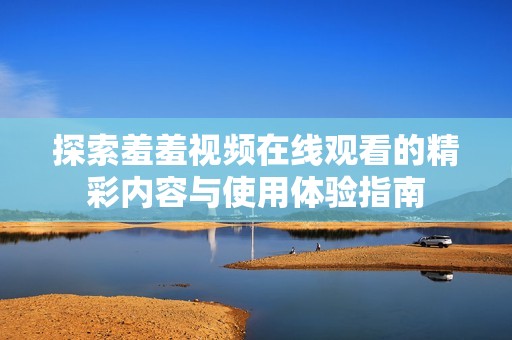 探索羞羞視頻在線觀看的精彩內(nèi)容與使用體驗(yàn)指南