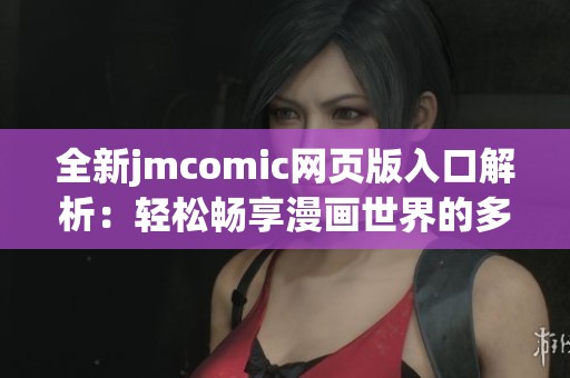 全新jmcomic網(wǎng)頁版入口解析：輕松暢享漫畫世界的多樣應用功能