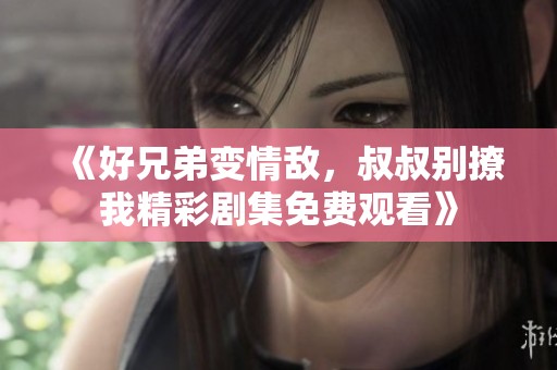 《好兄弟變情敵，叔叔別撩我精彩劇集免費觀看》