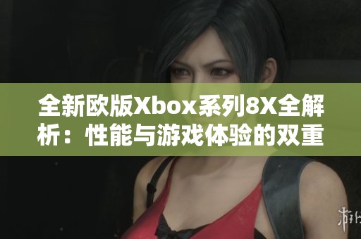 全新歐版Xbox系列8X全解析：性能與游戲體驗的雙重提升