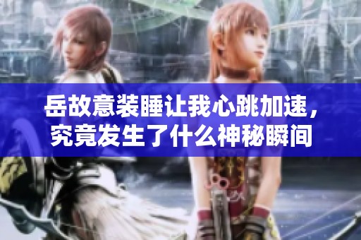 岳故意裝睡讓我心跳加速，究竟發(fā)生了什么神秘瞬間