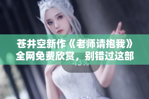 蒼井空新作《老師請(qǐng)抱我》全網(wǎng)免費(fèi)欣賞，別錯(cuò)過(guò)這部精彩影片！
