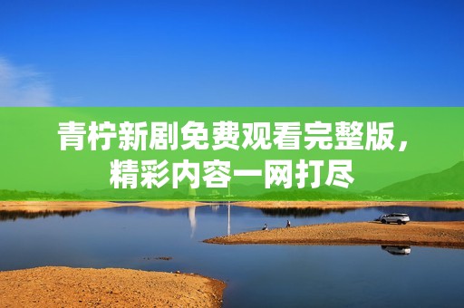 青檸新劇免費觀看完整版，精彩內容一網打盡