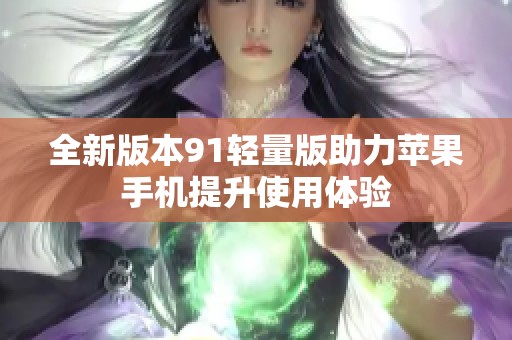 全新版本91輕量版助力蘋果手機提升使用體驗