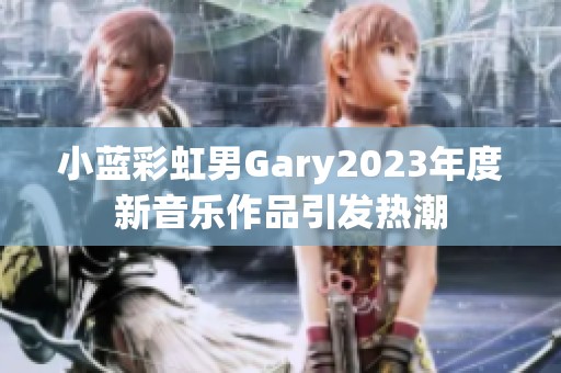 小藍彩虹男Gary2023年度新音樂作品引發(fā)熱潮